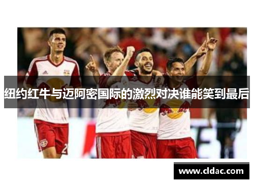 纽约红牛与迈阿密国际的激烈对决谁能笑到最后